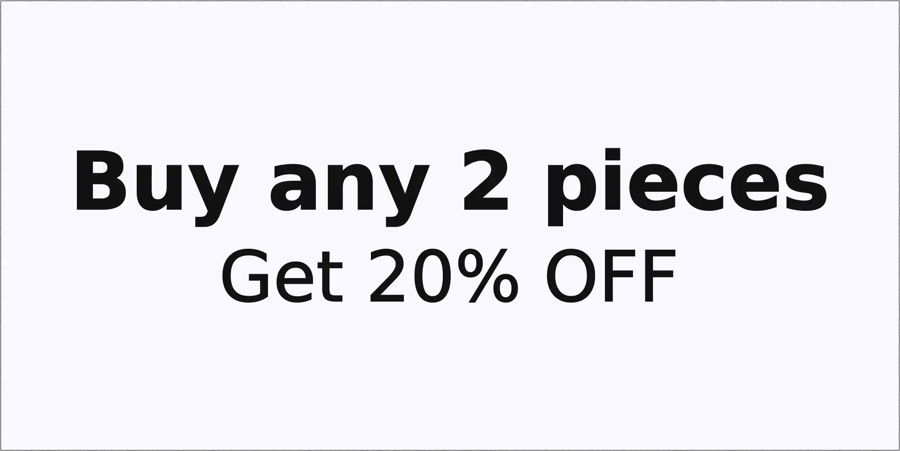 Buy any 2 pieces. Get 20% off.